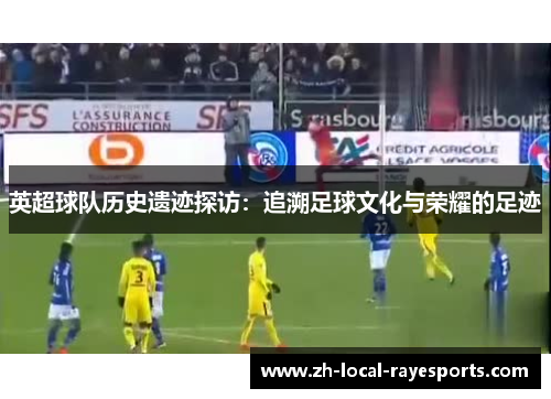 英超球队历史遗迹探访：追溯足球文化与荣耀的足迹