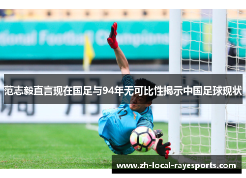 范志毅直言现在国足与94年无可比性揭示中国足球现状