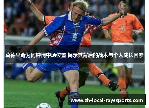莫德里奇为何钟情中场位置 揭示其背后的战术与个人成长因素