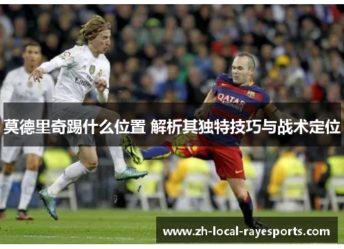 莫德里奇踢什么位置 解析其独特技巧与战术定位