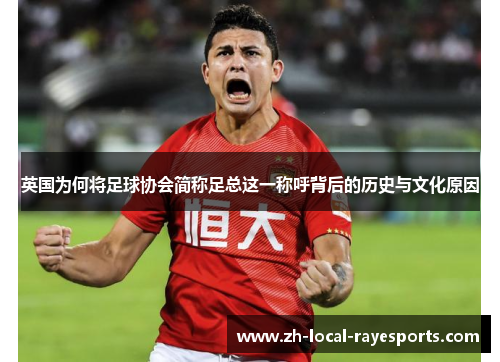 英国为何将足球协会简称足总这一称呼背后的历史与文化原因