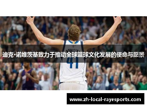 迪克·诺维茨基致力于推动全球篮球文化发展的使命与愿景