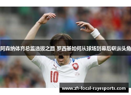 阿森纳体育总监选拔之路 罗西基如何从球场到幕后崭露头角