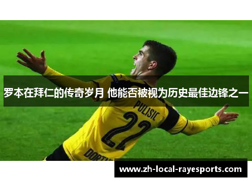 罗本在拜仁的传奇岁月 他能否被视为历史最佳边锋之一