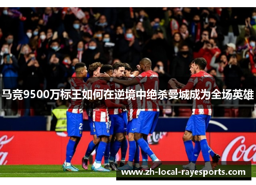 马竞9500万标王如何在逆境中绝杀曼城成为全场英雄