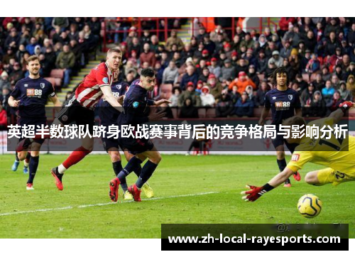 英超半数球队跻身欧战赛事背后的竞争格局与影响分析