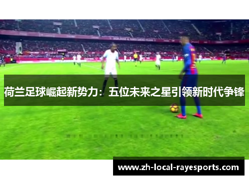 荷兰足球崛起新势力：五位未来之星引领新时代争锋