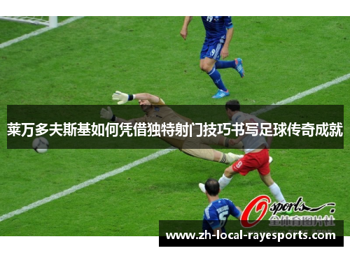 莱万多夫斯基如何凭借独特射门技巧书写足球传奇成就
