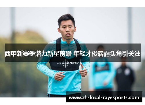 西甲新赛季潜力新星前瞻 年轻才俊崭露头角引关注