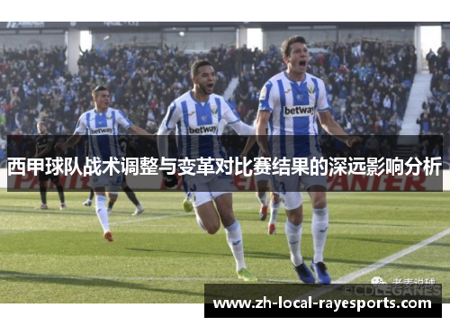 西甲球队战术调整与变革对比赛结果的深远影响分析