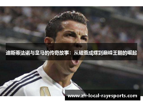 迪斯蒂法诺与皇马的传奇故事：从破茧成蝶到巅峰王朝的崛起