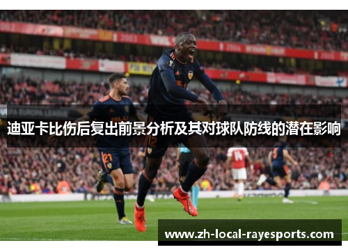 迪亚卡比伤后复出前景分析及其对球队防线的潜在影响