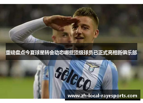 重磅盘点今夏球星转会动态哪些顶级球员已正式亮相新俱乐部