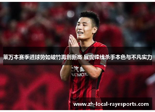 莱万本赛季进球势如破竹再创新高 展现锋线杀手本色与不凡实力