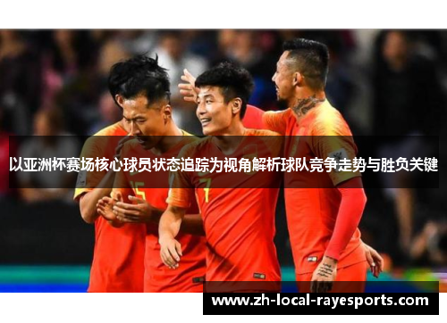 以亚洲杯赛场核心球员状态追踪为视角解析球队竞争走势与胜负关键