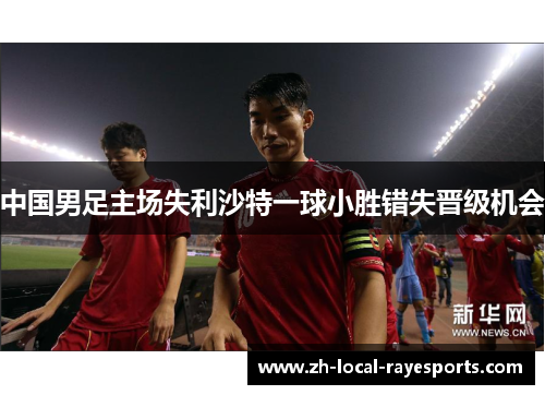 中国男足主场失利沙特一球小胜错失晋级机会 中国男足主场失利沙特一球小胜错失晋级机会