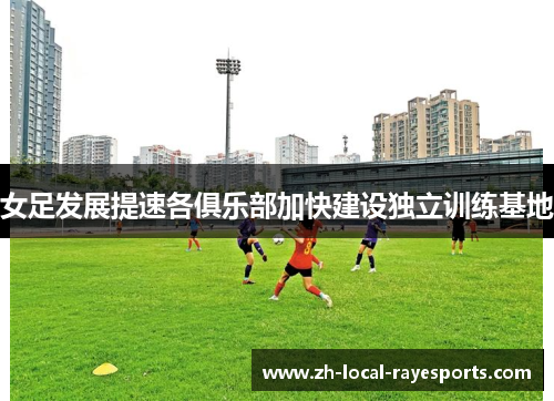女足发展提速各俱乐部加快建设独立训练基地