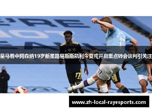 皇马看中阿森纳19岁新星路易斯斯凯利今夏或开启重点转会谈判引关注