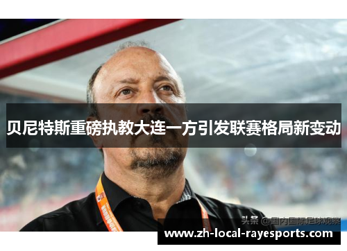 贝尼特斯重磅执教大连一方引发联赛格局新变动