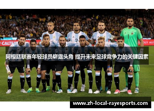 阿根廷联赛年轻球员崭露头角 提升未来足球竞争力的关键因素