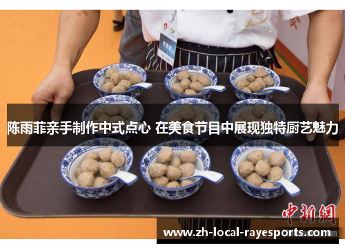 陈雨菲亲手制作中式点心 在美食节目中展现独特厨艺魅力