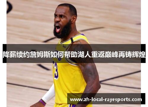 降薪续约詹姆斯如何帮助湖人重返巅峰再铸辉煌 降薪续约詹姆斯如何帮助湖人重返巅峰再铸辉煌