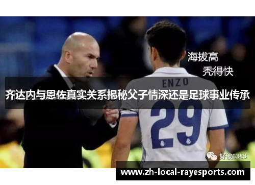 齐达内与恩佐真实关系揭秘父子情深还是足球事业传承